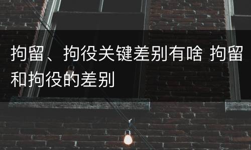 拘留、拘役关键差别有啥 拘留和拘役的差别