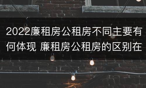 2022廉租房公租房不同主要有何体现 廉租房公租房的区别在哪里