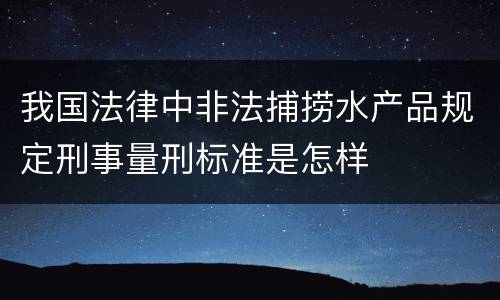 我国法律中非法捕捞水产品规定刑事量刑标准是怎样