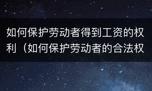 如何保护劳动者得到工资的权利(如何保护劳动者的合法权益)