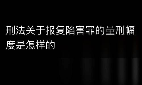 刑法关于报复陷害罪的量刑幅度是怎样的