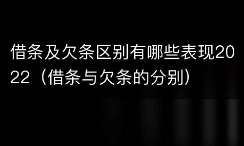 借条及欠条区别有哪些表现2022（借条与欠条的分别）