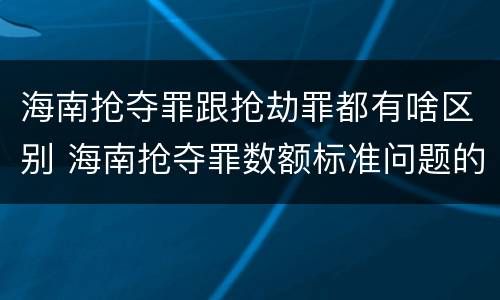 海南抢夺罪跟抢劫罪都有啥区别 海南抢夺罪数额标准问题的规定