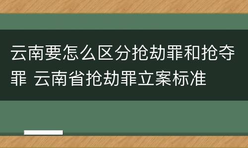 云南要怎么区分抢劫罪和抢夺罪 云南省抢劫罪立案标准
