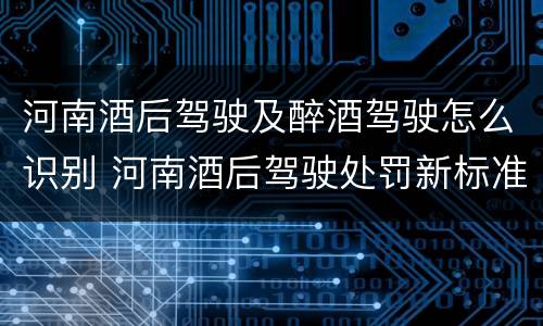 河南酒后驾驶及醉酒驾驶怎么识别 河南酒后驾驶处罚新标准