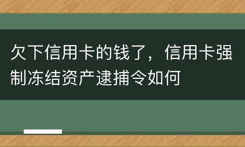 欠下信用卡的钱了，信用卡强制冻结资产逮捕令如何