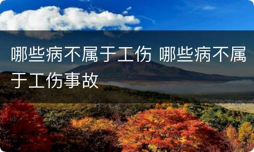 哪些病不属于工伤 哪些病不属于工伤事故