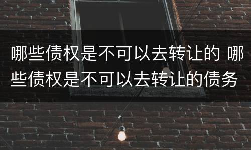 哪些债权是不可以去转让的 哪些债权是不可以去转让的债务