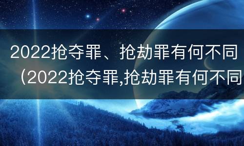 2022抢夺罪、抢劫罪有何不同（2022抢夺罪,抢劫罪有何不同处罚）