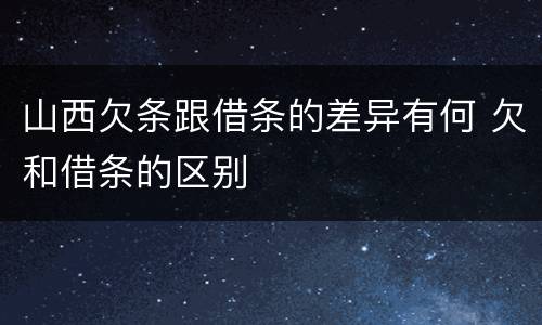山西欠条跟借条的差异有何 欠和借条的区别