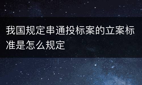 我国规定串通投标案的立案标准是怎么规定