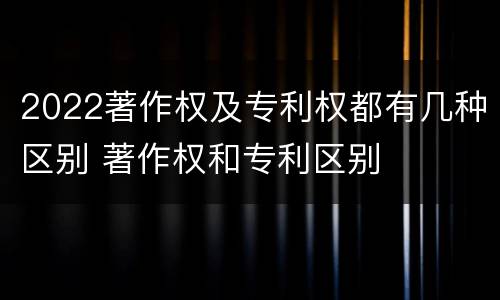 2022著作权及专利权都有几种区别 著作权和专利区别