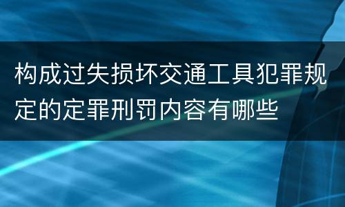 构成过失损坏交通工具犯罪规定的定罪刑罚内容有哪些