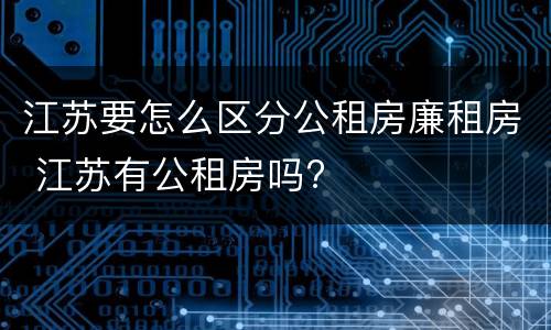 江苏要怎么区分公租房廉租房 江苏有公租房吗?