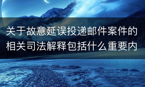 关于故意延误投递邮件案件的相关司法解释包括什么重要内容