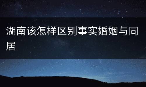湖南该怎样区别事实婚姻与同居