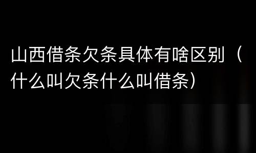 山西借条欠条具体有啥区别（什么叫欠条什么叫借条）