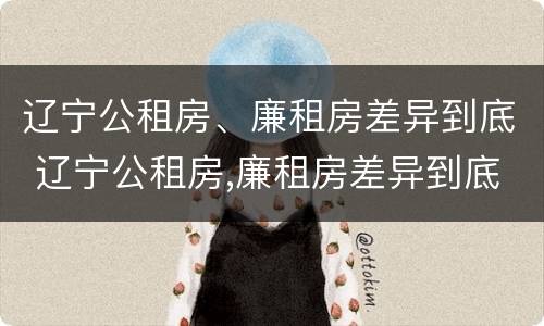 辽宁公租房、廉租房差异到底 辽宁公租房,廉租房差异到底多大