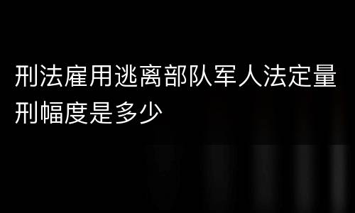 刑法雇用逃离部队军人法定量刑幅度是多少