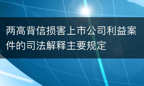 两高背信损害上市公司利益案件的司法解释主要规定