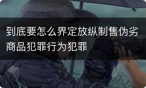 到底要怎么界定放纵制售伪劣商品犯罪行为犯罪