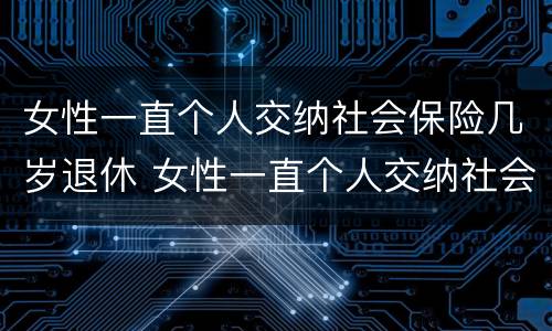 女性一直个人交纳社会保险几岁退休 女性一直个人交纳社会保险几岁退休呢