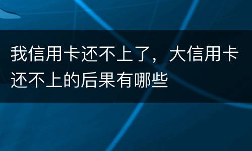 我信用卡还不上了，大信用卡还不上的后果有哪些