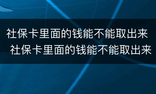 社保卡里面的钱能不能取出来 社保卡里面的钱能不能取出来呀