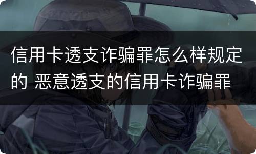 信用卡透支诈骗罪怎么样规定的 恶意透支的信用卡诈骗罪