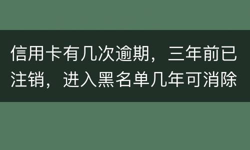 信用卡有几次逾期，三年前已注销，进入黑名单几年可消除