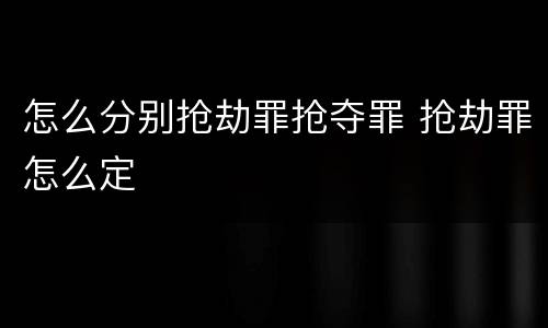 怎么分别抢劫罪抢夺罪 抢劫罪怎么定
