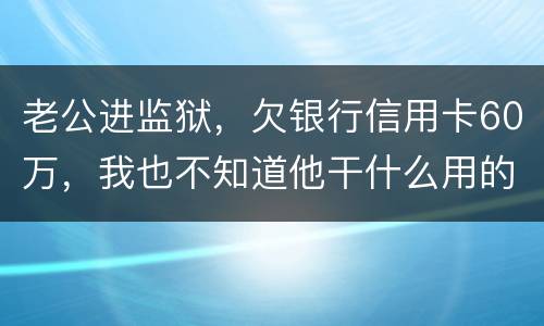 老公进监狱，欠银行信用卡60万，我也不知道他干什么用的，怎样鉴定是不是共同债务