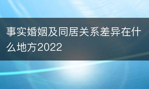 事实婚姻及同居关系差异在什么地方2022