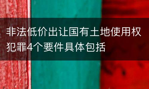 非法低价出让国有土地使用权犯罪4个要件具体包括