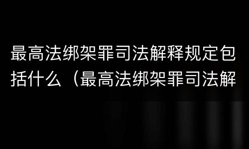 最高法绑架罪司法解释规定包括什么（最高法绑架罪司法解释规定包括什么罪名）