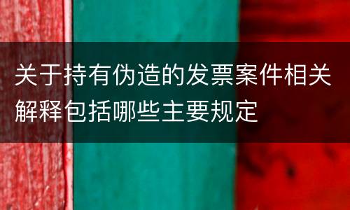 关于持有伪造的发票案件相关解释包括哪些主要规定