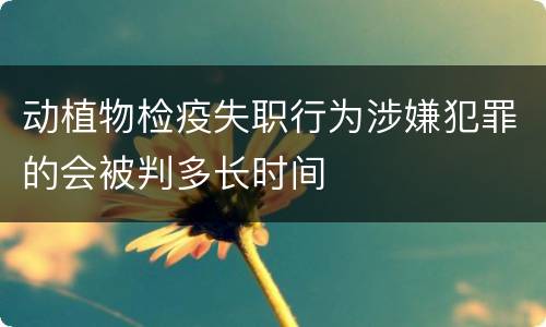 动植物检疫失职行为涉嫌犯罪的会被判多长时间