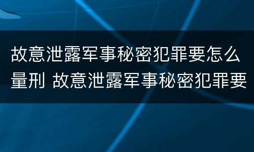 故意泄露军事秘密犯罪要怎么量刑 故意泄露军事秘密犯罪要怎么量刑呢