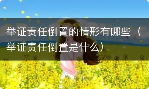 举证责任倒置的情形有哪些（举证责任倒置是什么）