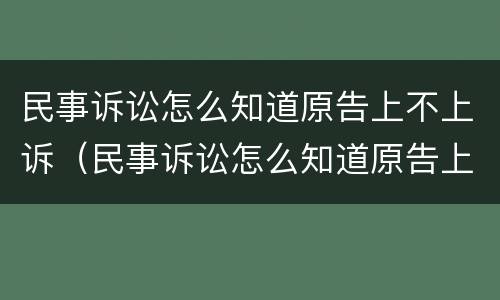 民事诉讼怎么知道原告上不上诉（民事诉讼怎么知道原告上不上诉庭）