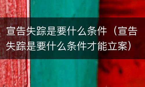 宣告失踪是要什么条件（宣告失踪是要什么条件才能立案）