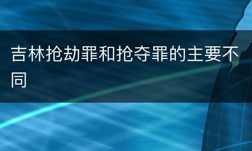 吉林抢劫罪和抢夺罪的主要不同