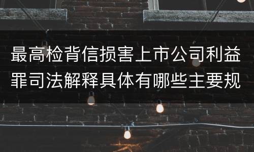 最高检背信损害上市公司利益罪司法解释具体有哪些主要规定