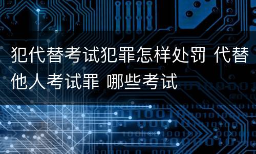 犯代替考试犯罪怎样处罚 代替他人考试罪 哪些考试