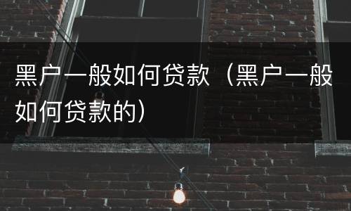 黑户一般如何贷款（黑户一般如何贷款的）