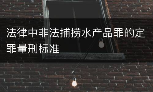 法律中非法捕捞水产品罪的定罪量刑标准