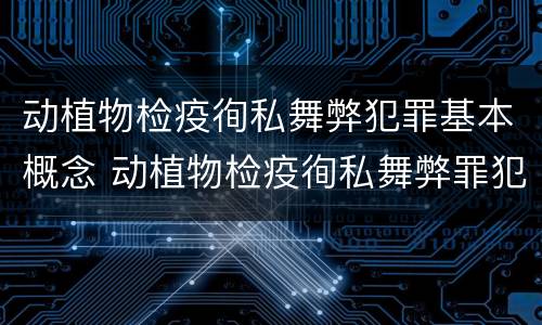 动植物检疫徇私舞弊犯罪基本概念 动植物检疫徇私舞弊罪犯罪主体