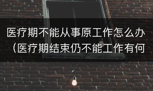 医疗期不能从事原工作怎么办（医疗期结束仍不能工作有何规定）