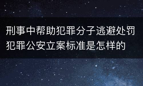 刑事中帮助犯罪分子逃避处罚犯罪公安立案标准是怎样的