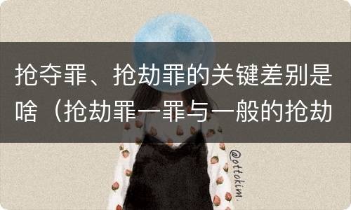 抢夺罪、抢劫罪的关键差别是啥（抢劫罪一罪与一般的抢劫罪区别）